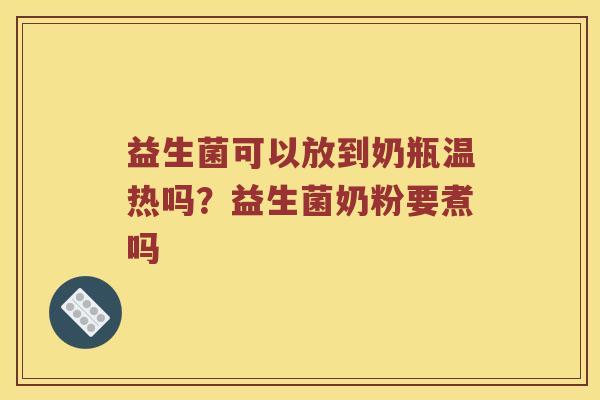 益生菌可以放到奶瓶温热吗？益生菌奶粉要煮吗