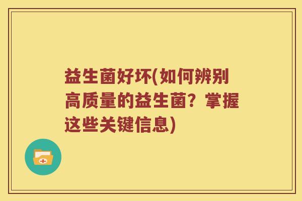 益生菌好坏(如何辨别高质量的益生菌？掌握这些关键信息)