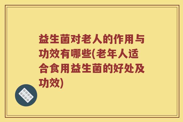 益生菌对老人的作用与功效有哪些(老年人适合食用益生菌的好处及功效)