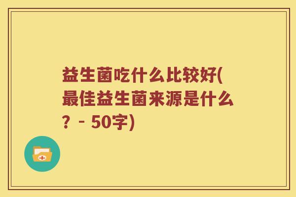 益生菌吃什么比较好(佳益生菌来源是什么?- 50字) 益生菌吃什么比较好(佳益生菌来源是什么?- 50字)