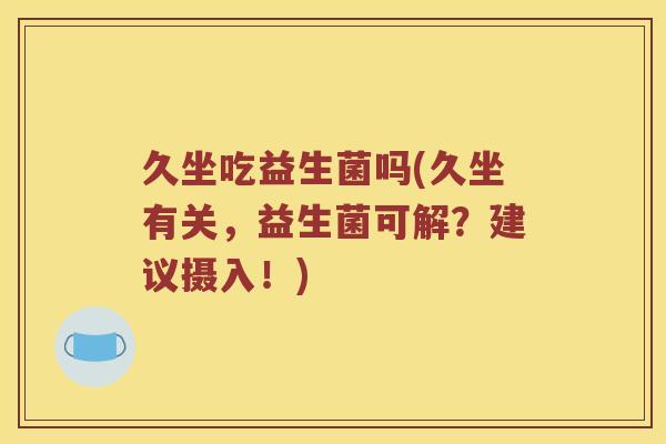 久坐吃益生菌吗(久坐有关，益生菌可解？建议摄入！)