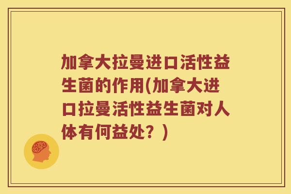 加拿大拉曼进口活性益生菌的作用(加拿大进口拉曼活性益生菌对人体有何益处?) 加拿大拉曼进口活性益生菌的作用(加拿大进口拉曼活性益生菌对人体有何益处?)