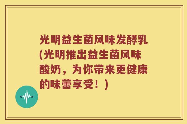 光明益生菌风味发酵乳(光明推出益生菌风味酸奶，为你带来更健康的味蕾享受！)