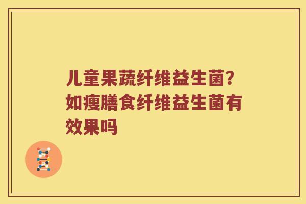 儿童果蔬纤维益生菌？如瘦膳食纤维益生菌有效果吗