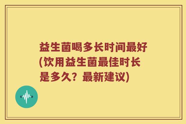 益生菌喝多长时间好(饮用益生菌佳时长是多久？新建议)
