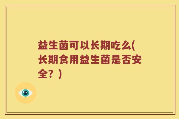 益生菌可以长期吃么(长期食用益生菌是否安全？)