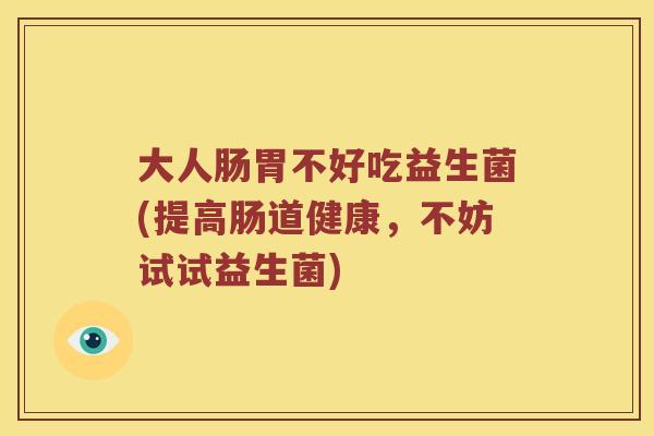 大人肠胃不好吃益生菌(提高肠道健康,不妨试试益生菌) 大人肠胃不好吃益生菌(提高肠道健康,不妨试试益生菌)