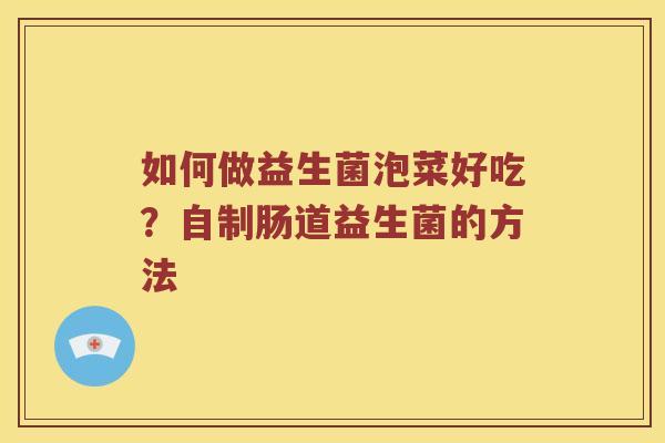 如何做益生菌泡菜好吃？自制肠道益生菌的方法