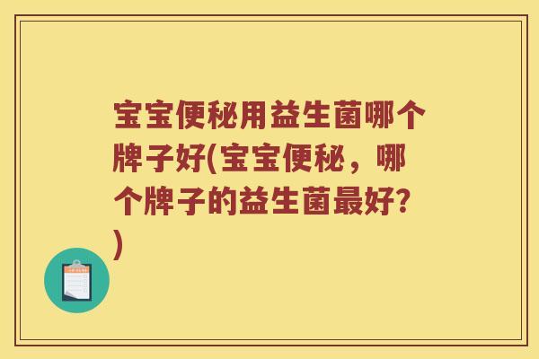 宝宝便秘用益生菌哪个牌子好(宝宝便秘，哪个牌子的益生菌最好？)