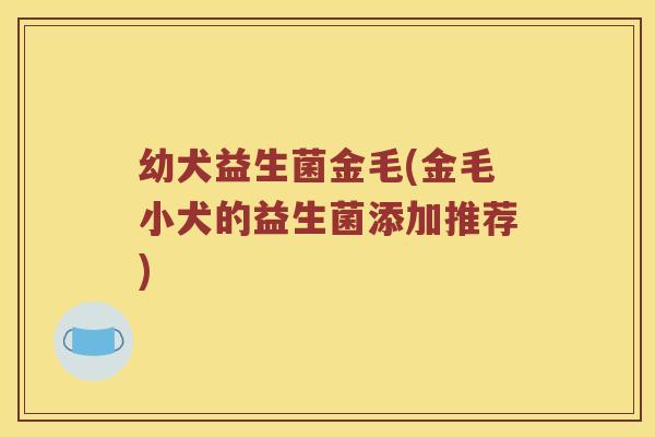 幼犬益生菌金毛(金毛小犬的益生菌添加推荐)