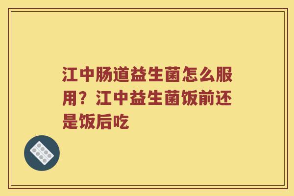 江中肠道益生菌怎么服用？江中益生菌饭前还是饭后吃