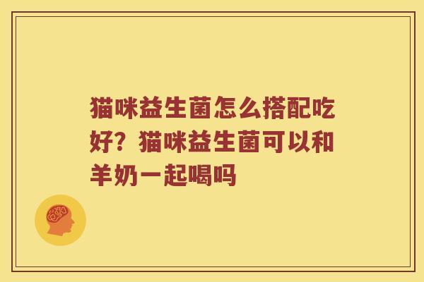 猫咪益生菌怎么搭配吃好？猫咪益生菌可以和羊奶一起喝吗