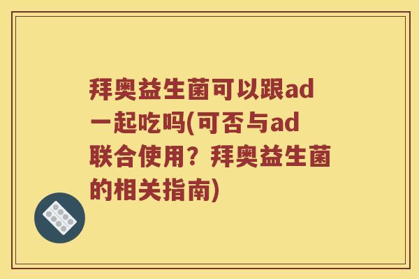 拜奥益生菌可以跟ad一起吃吗(可否与ad联合使用?拜奥益生菌的相关指南) 拜奥益生菌可以跟ad一起吃吗(可否与ad联合使用?拜奥益生菌的相关指南)