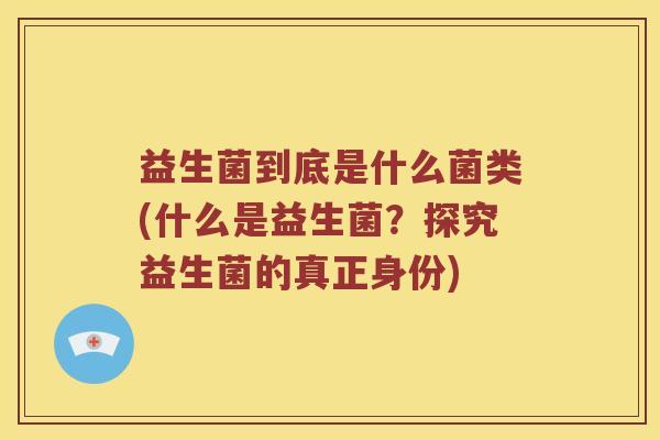 益生菌到底是什么菌类(什么是益生菌？探究益生菌的真正身份)