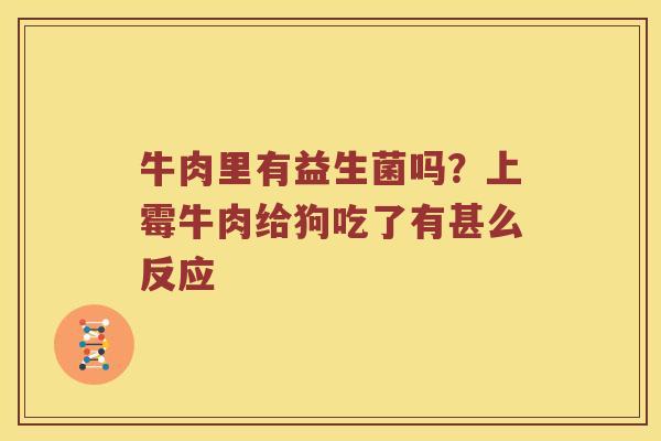 牛肉里有益生菌吗？上霉牛肉给狗吃了有甚么反应