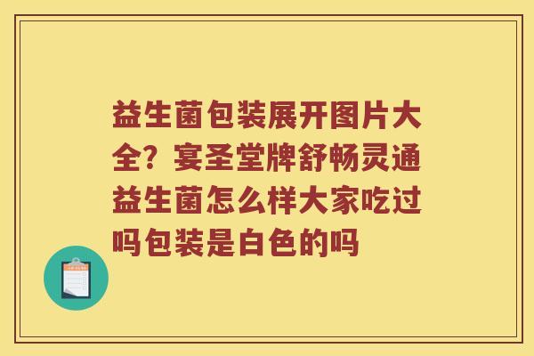 益生菌包装展开图片大全？宴圣堂牌舒畅灵通益生菌怎么样大家吃过吗包装是白色的吗