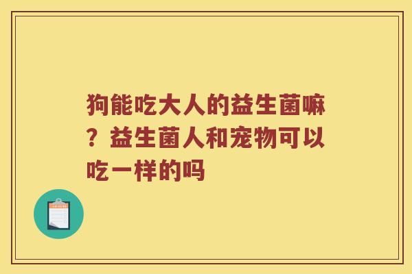 狗能吃大人的益生菌嘛？益生菌人和宠物可以吃一样的吗