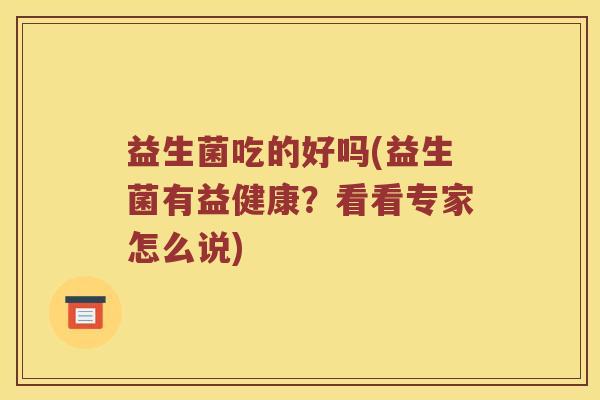 益生菌吃的好吗(益生菌有益健康?看看专家怎么说) 益生菌吃的好吗(益生菌有益健康?看看专家怎么说)