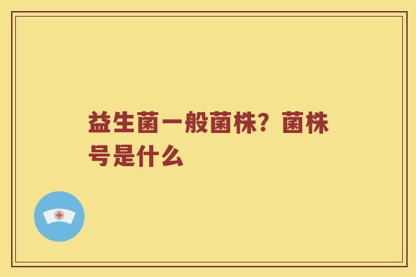 益生菌一般菌株？菌株号是什么