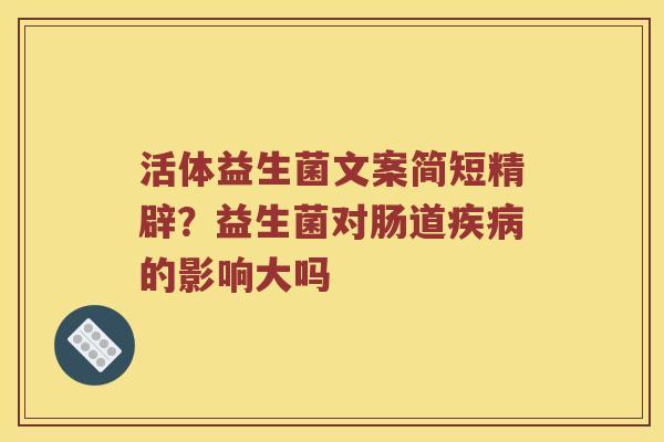 活体益生菌文案简短精辟？益生菌对肠道疾病的影响大吗