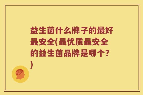 益生菌什么牌子的最好最安全(最优质最安全的益生菌品牌是哪个？)