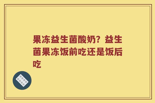 果冻益生菌酸奶?益生菌果冻饭前吃还是饭后吃 果冻益生菌酸奶?益生菌果冻饭前吃还是饭后吃