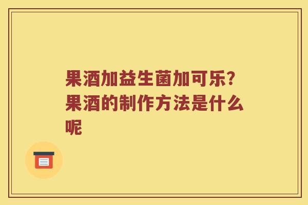 果酒加益生菌加可乐?果酒的制作方法是什么呢 果酒加益生菌加可乐?果酒的制作方法是什么呢