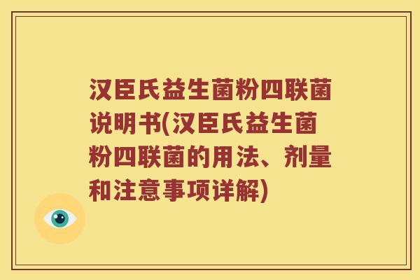 汉臣氏益生菌粉四联菌说明书(汉臣氏益生菌粉四联菌的用法、剂量和注意事项详解)
