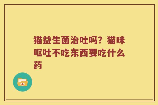 猫益生菌吐吗?猫咪不吃东西要吃什么药 猫益生菌吐吗?猫咪不吃东西要吃什么药