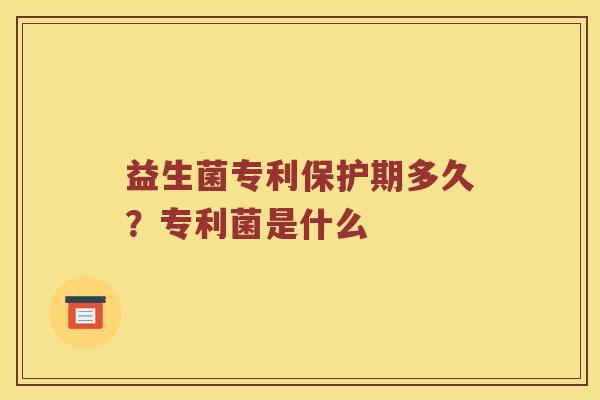 益生菌专利保护期多久?专利菌是什么 益生菌专利保护期多久?专利菌是什么