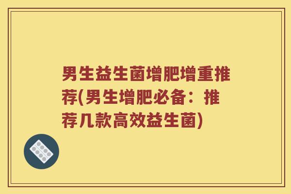 男生益生菌增肥增重推荐(男生增肥必备:推荐几款高效益生菌) 男生益生菌增肥增重推荐(男生增肥必备:推荐几款高效益生菌)
