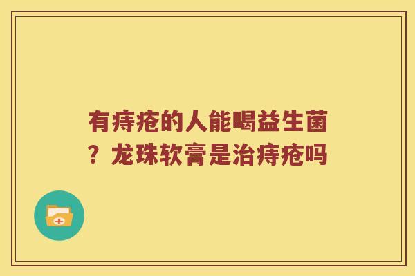 有痔疮的人能喝益生菌？龙珠软膏是治痔疮吗