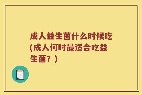成人益生菌什么时候吃(成人何时适合吃益生菌?) 成人益生菌什么时候吃(成人何时适合吃益生菌?)