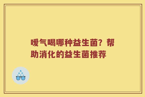 嗳气喝哪种益生菌？帮助消化的益生菌推荐