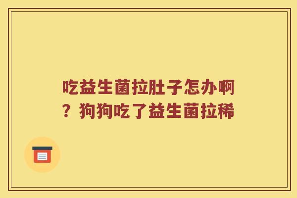 吃益生菌拉肚子怎办啊？狗狗吃了益生菌拉稀