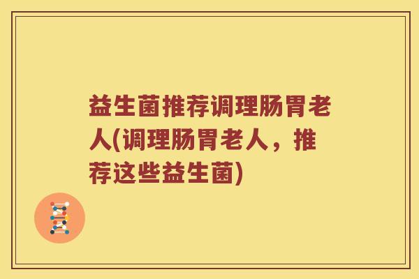 益生菌推荐调理肠胃老人(调理肠胃老人，推荐这些益生菌)