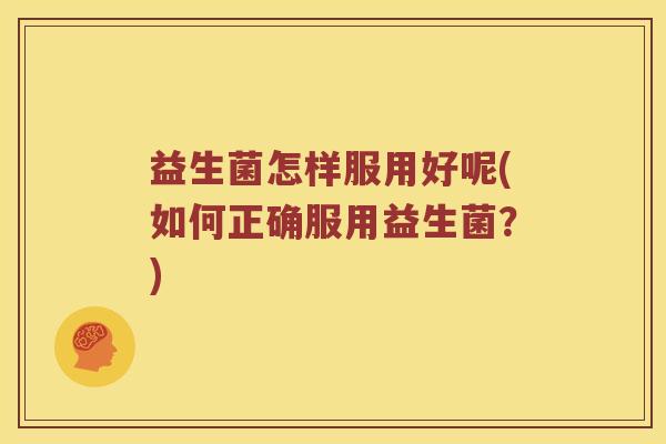 益生菌怎样服用好呢(如何正确服用益生菌？)