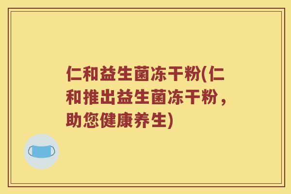 仁和益生菌冻干粉(仁和推出益生菌冻干粉，助您健康养生)