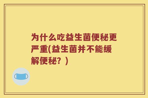 为什么吃益生菌便秘更严重(益生菌并不能缓解便秘？)