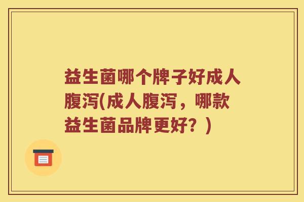 益生菌哪个牌子好成人腹泻(成人腹泻，哪款益生菌品牌更好？)