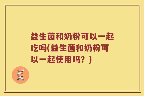 益生菌和奶粉可以一起吃吗(益生菌和奶粉可以一起使用吗?) 益生菌和奶粉可以一起吃吗(益生菌和奶粉可以一起使用吗?)