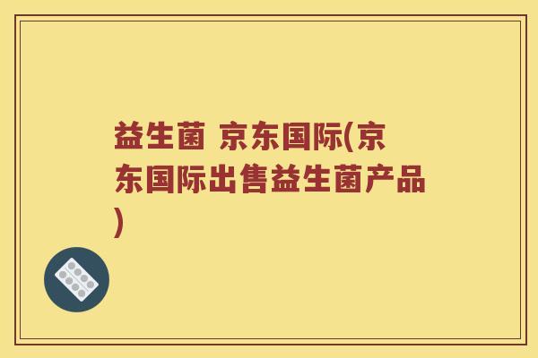 益生菌 京东国际(京东国际出售益生菌产品)