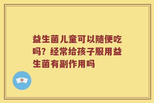 益生菌儿童可以随便吃吗？经常给孩子服用益生菌有副作用吗