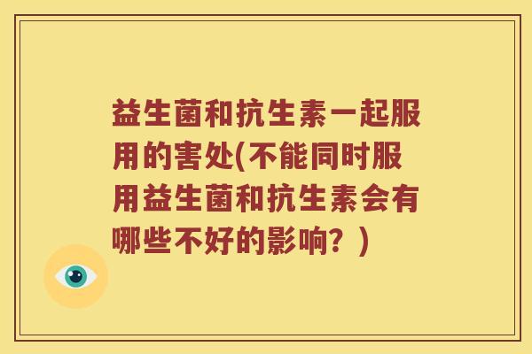 益生菌和抗生素一起服用的害处(不能同时服用益生菌和抗生素会有哪些不好的影响？)