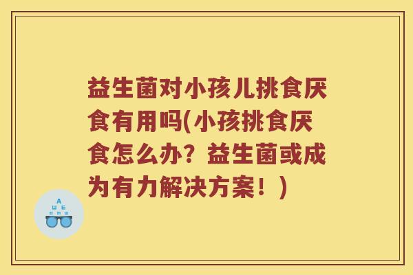 益生菌对小孩儿挑食厌食有用吗(小孩挑食厌食怎么办？益生菌或成为有力解决方案！)