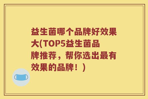 益生菌哪个品牌好效果大(TOP5益生菌品牌推荐，帮你选出有效果的品牌！)