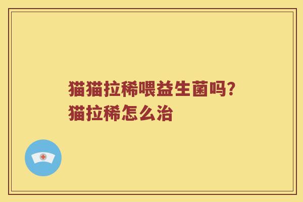 猫猫拉稀喂益生菌吗?猫拉稀怎么 猫猫拉稀喂益生菌吗?猫拉稀怎么