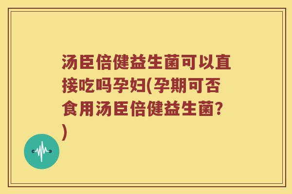 汤臣倍健益生菌可以直接吃吗孕妇(孕期可否食用汤臣倍健益生菌?) 汤臣倍健益生菌可以直接吃吗孕妇(孕期可否食用汤臣倍健益生菌?)