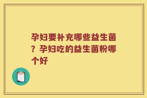 孕妇要补充哪些益生菌?孕妇吃的益生菌粉哪个好 孕妇要补充哪些益生菌?孕妇吃的益生菌粉哪个好