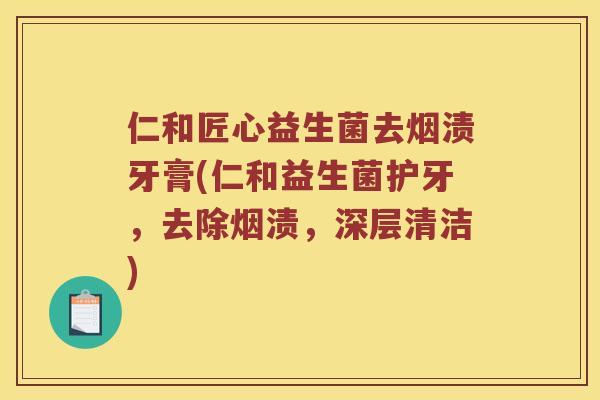 仁和匠心益生菌去烟渍牙膏(仁和益生菌护牙，去除烟渍，深层清洁)